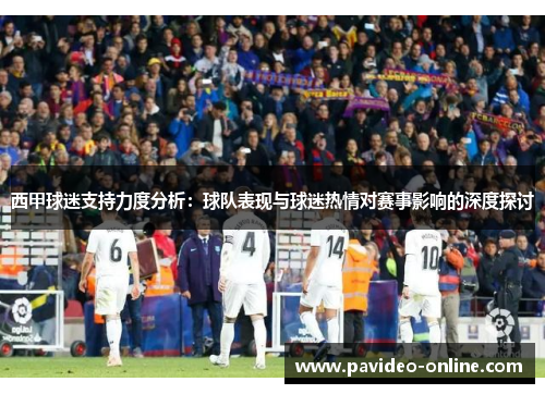 西甲球迷支持力度分析：球队表现与球迷热情对赛事影响的深度探讨