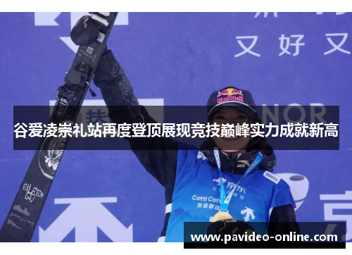 谷爱凌崇礼站再度登顶展现竞技巅峰实力成就新高 谷爱凌崇礼站再度登顶展现竞技巅峰实力成就新高