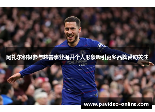 阿扎尔积极参与慈善事业提升个人形象吸引更多品牌赞助关注