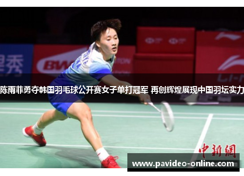 陈雨菲勇夺韩国羽毛球公开赛女子单打冠军 再创辉煌展现中国羽坛实力