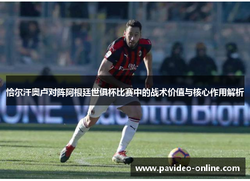恰尔汗奥卢对阵阿根廷世俱杯比赛中的战术价值与核心作用解析 恰尔汗奥卢对阵阿根廷世俱杯比赛中的战术价值与核心作用解析