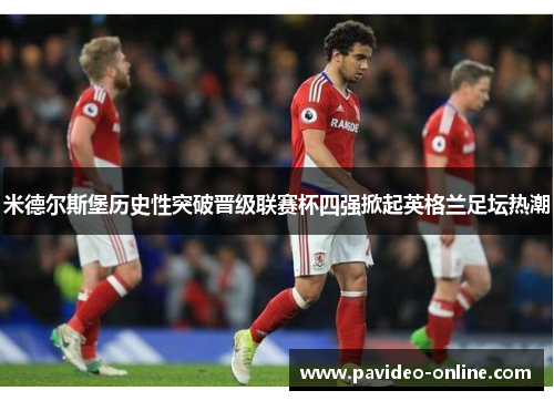 米德尔斯堡历史性突破晋级联赛杯四强掀起英格兰足坛热潮