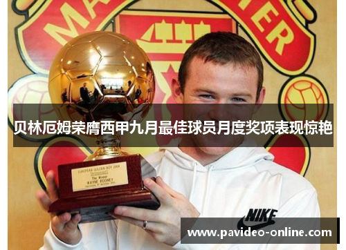 贝林厄姆荣膺西甲九月最佳球员月度奖项表现惊艳 贝林厄姆荣膺西甲九月最佳球员月度奖项表现惊艳