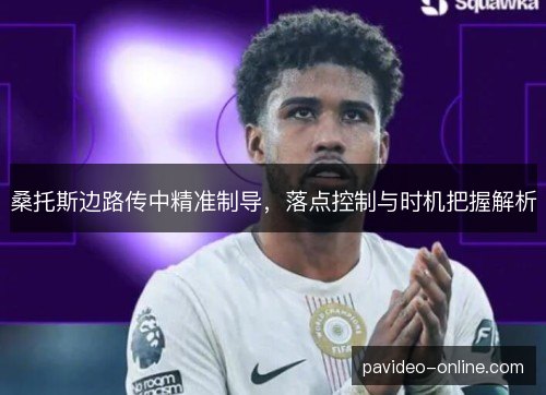 桑托斯边路传中精准制导，落点控制与时机把握解析
