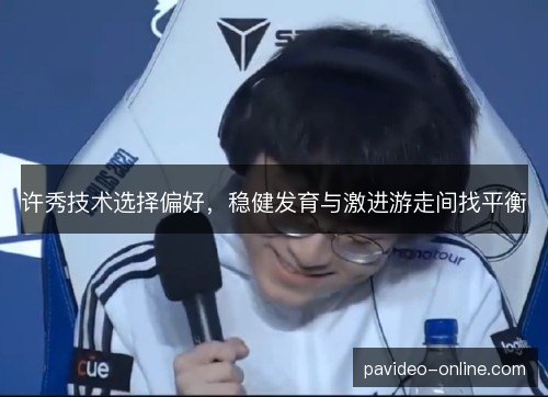 许秀技术选择偏好,稳健发育与激进游走间找平衡 许秀技术选择偏好,稳健发育与激进游走间找平衡