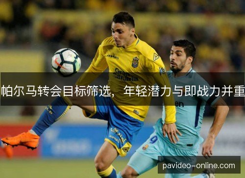 帕尔马转会目标筛选,年轻潜力与即战力并重 帕尔马转会目标筛选,年轻潜力与即战力并重