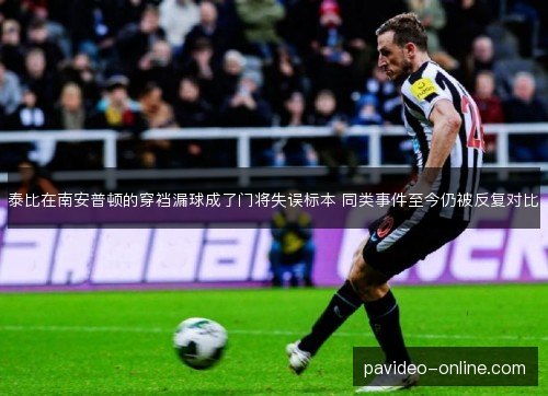 泰比在南安普顿的穿裆漏球成了门将失误标本 同类事件至今仍被反复对比 泰比在南安普顿的穿裆漏球成了门将失误标本 同类事件至今仍被反复对比